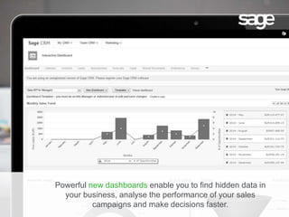 Powerful new dashboards enable you to find hidden data in
your business, analyse the performance of your sales
campaigns and make decisions faster.
 