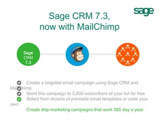 Sage CRM 7.3,
now with MailChimp
@@@Sage
CRM
7.3
Create a targeted email campaign using MailChimp
Send this campaign to 2,000 subscribers
Select from dozens of premade email templates
Create campaigns that work 365 day a year
 