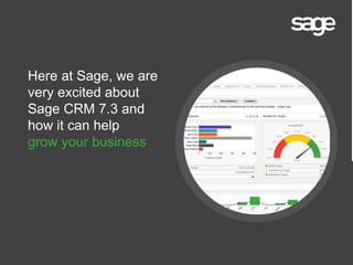 Here at Sage, we are
very excited about
Sage CRM 7.3 and
how it can help
grow your business
 