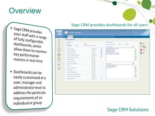 Overview Dashboards Sage CRM provides dashboards for all users Performance monitoring portlet Saved searches portlet Priority leads portlet Web feed portlet 