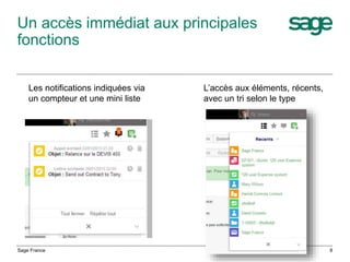 Un accès immédiat aux principales
fonctions
Sage France 8
Les notifications indiquées via
un compteur et une mini liste
L’accès aux éléments, récents,
avec un tri selon le type
 