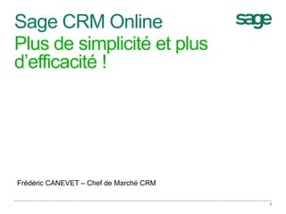 Sage CRM Online
Plus de simplicité et plus
d’efficacité !
1
Frédéric CANEVET – Chef de Marché CRM
 