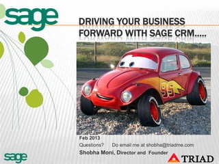 DRIVING YOUR BUSINESS
  FORWARD WITH SAGE CRM…..




WITH SAGE CRM




  Feb 2013
  Questions?   Do email me at shobha@triadme.com
  Shobha Moni, Director and Founder
 