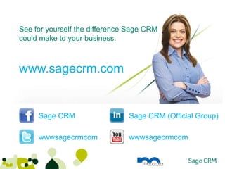 See for yourself the difference Sage CRM
could make to your business.



www.sagecrm.com


     Sage CRM                  Sage CRM (Official Group)

     wwwsagecrmcom             wwwsagecrmcom
 