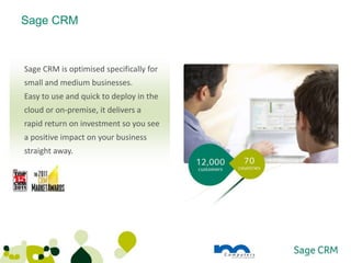 Sage CRM



Sage CRM is optimised specifically for
small and medium businesses.
Easy to use and quick to deploy in the
cloud or on-premise, it delivers a
rapid return on investment so you see
a positive impact on your business
straight away.
 