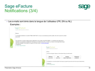 33 
Sage eFacture 
Notifications (3/4) 
– Les e-mails sont émis dans la langue de l’utilisateur (FR, EN ou NL) 
Exemples : 
Présentation Sage eFacture 
 