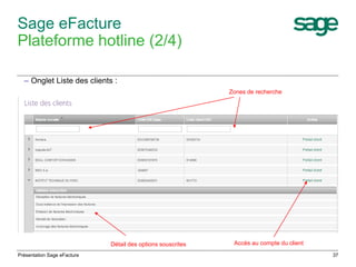 37 
Sage eFacture 
Plateforme hotline (2/4) 
– Onglet Liste des clients : 
Zones de recherche 
Détail des options souscrites Accès au compte du client 
Présentation Sage eFacture 
 