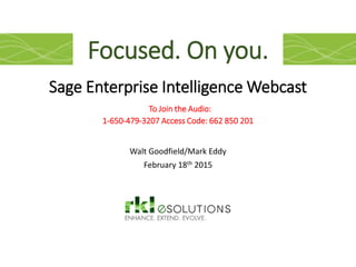Sage Enterprise Intelligence Webcast
To Join the Audio:
1-650-479-3207 Access Code: 662 850 201
Walt Goodfield/Mark Eddy
February 18th 2015
Focused. On you.
 
