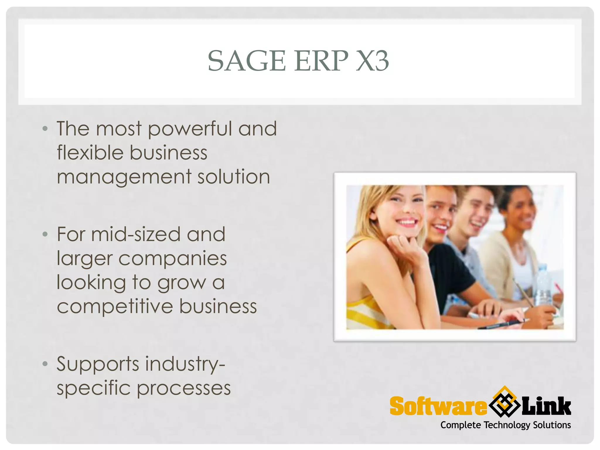 SAGE ERP X3
• The most powerful and
flexible business
management solution
• For mid-sized and
larger companies
looking to grow a
competitive business
• Supports industryspecific processes
