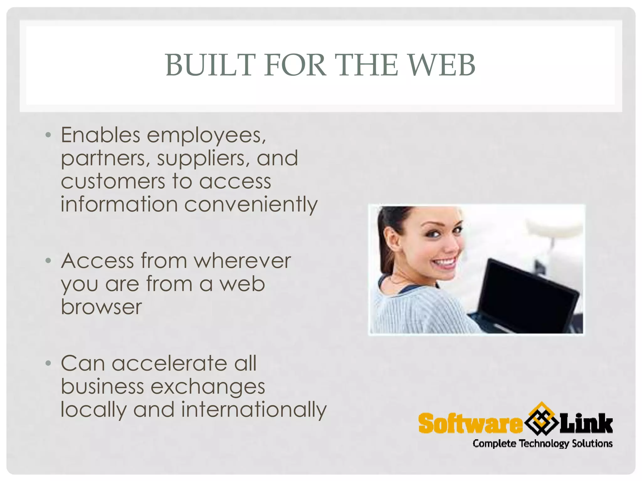 BUILT FOR THE WEB
• Enables employees,
partners, suppliers, and
customers to access
information conveniently
• Access from wherever
you are from a web
browser
• Can accelerate all
business exchanges
locally and internationally