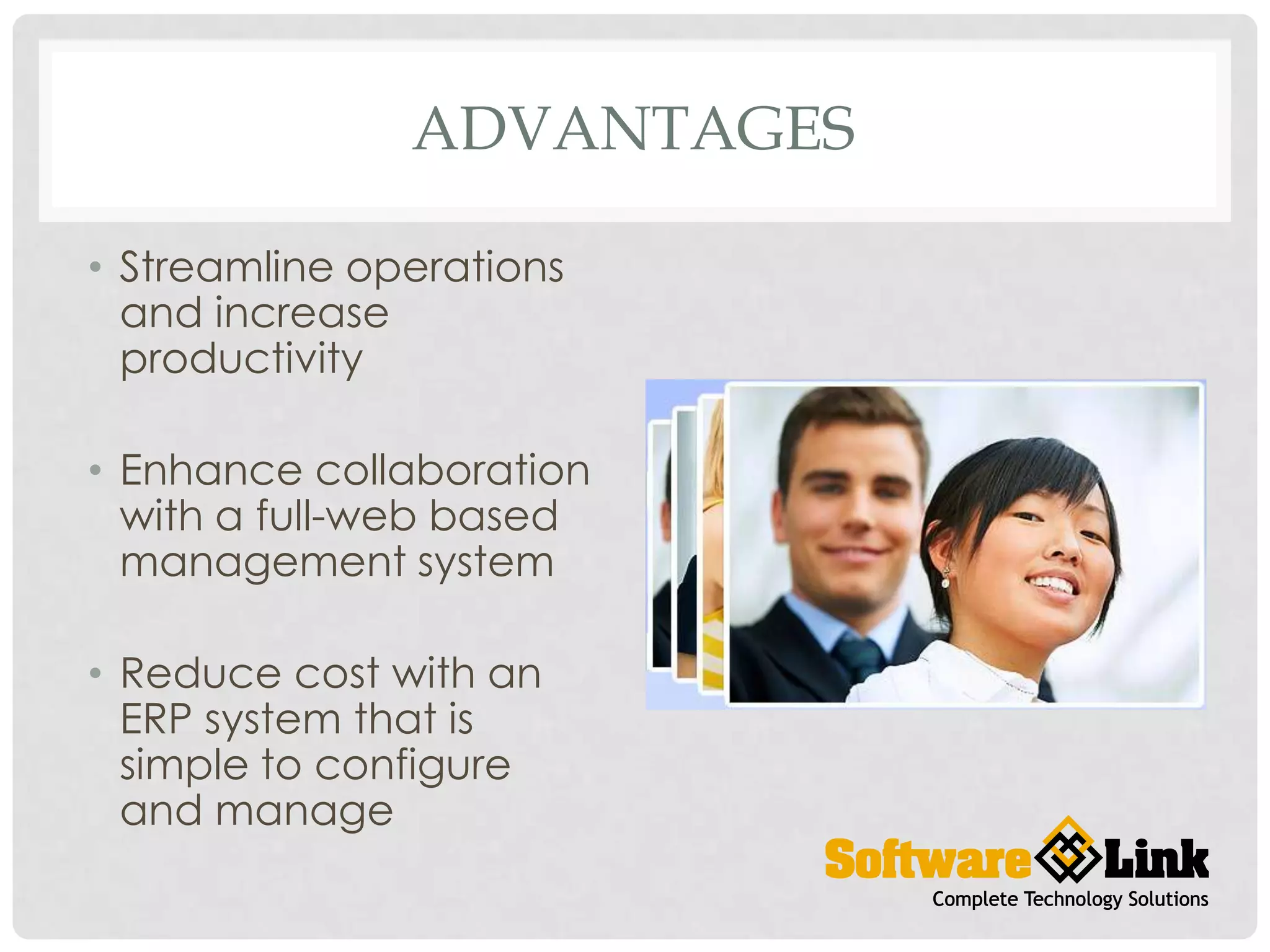 ADVANTAGES
• Streamline operations
and increase
productivity
• Enhance collaboration
with a full-web based
management system
• Reduce cost with an
ERP system that is
simple to configure
and manage