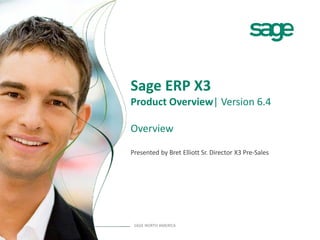 Sage ERP X3
Product Overview| Version 6.4

Overview

Presented by Bret Elliott Sr. Director X3 Pre-Sales




 SAGE NORTH AMERICA
 
