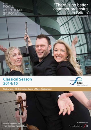 Featuring “There is no better 
Classical Season 
2014/15 
Season supported by 
The Barbour Foundation 
chamber orchestra 
in Britain The Guardian” 
In association with 
Celebrating 10 Incredible Years of Sage Gateshead 
 