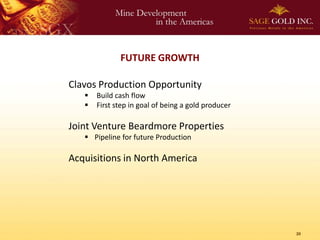 FUTURE GROWTH

Clavos Production Opportunity
      Build cash flow
      First step in goal of being a gold producer

Joint Venture Beardmore Properties
    Pipeline for future Production

Acquisitions in North America




                                                     20
 
