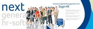 next          Human Capital Management mit
                     Sage HR
                                 Erfolgreiche Unternehmen legen ihren Fokus




generation
                                 auf strategisches Personalmanagement.

                                 Mit Sage HR eröffnet sich jetzt eine neue
                                 Dimension im HR-Bereich.

                                 Mit der HR-Software der neuen Generation,
                                 die User begeistert – Web 2.0 inside.




hr-software
                                 Entdecken Sie den neuen Standard für HR-
                                 Management und Führungskräfte.
                  Simplicity
                   Joy of Use
                  Mobility
                      Security
 