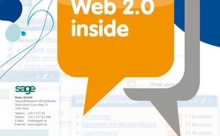 Web 2.0
                               inside

Sage GmbH
Geschäftsbereich HR-Software
Stella-Klein-Löw-Weg 15
1020 Wien
Telefon:    +43 1 277 04
Telefax:    +43 1 277 04-500
E-Mail:     info@sagehr.at
Internet:   www.sagehr.at
 