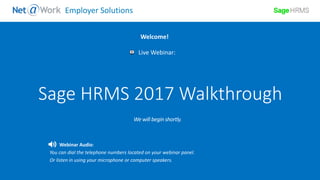 Start Time: 2:00pm EST
Live Webinar:
Webinar Audio:
You can dial the telephone numbers located on your webinar panel.
Or listen in using your microphone or computer speakers.
Welcome!
Employer Solutions
Sage HRMS 2017 Walkthrough
 