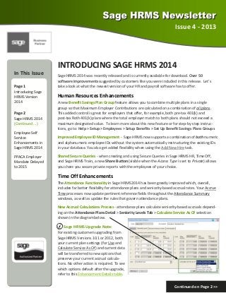 Issue 4 ‐ 2013 

INTRODUCING SAGE HRMS 2014 
In This Issue 
 
Page 1 
Introducing Sage 
HRMS Version 
2014 
Page 2 
Sage HRMS 2014 
(Continued ...) 

Sage HRMS 2014 was recently released and is currently available for download. Over 50         
software improvements suggested by customers like you were included in this release.  Let’s 
take a look at what the newest version of your HR and payroll software has to offer.   

Human Resources Enhancements 
A new Benefit Savings Plan Group feature allows you to combine multiple plans in a single  
group so that Maximum Employer Contributions are calculated on a combination of all plans. 
This added control is great for employers that offer, for example, both pre‐tax 401(k) and      
post‐tax Roth 401(k) plans where the total employer match to both plans should not exceed a 
maximum designated value.  To learn more about this new feature or for step‐by‐step instruc‐
tions, go to: Help > Setup > Employees > Setup Benefits > Set Up Benefit Savings Plans Groups  

Employee Self 
Service             
Enhancements in 
Sage HRMS 2014 

Improved Employee ID Management ‐  Sage HRMS now supports a combination of both numeric 
and alphanumeric employee IDs without the system automatically restructuring the existing IDs 
in your database. You also get added flexibility when using the Add New Hire task. 

PPACA Employer 
Mandate Delayed 
to 2015 

Shared Secure Queries ‐ when creating and using Secure Queries in Sage HRMS HR, Time Off, 
and Sage HRMS Train, a new Share Button (visible when the Access Type is set to Private) allows 
you share you secure private reports with the employees of your choice. 

Time Off Enhancements 
The Attendance Functionality in Sage HRMS 2014 has been greatly improved which, overall,  
includes far better flexibility for attendance plans and seniority‐based accrual rates. Your Accrue 
Time processes now update pertinent reference fields throughout the Attendance Summary  
windows, as well as update the rules that govern attendance plans. 
New Accrual Calculations Process ‐ attendance plans calculate seniority‐based accruals depend‐
ing on the Attendance Plans Detail > Seniority Levels Tab > Calculate Service As Of selection 
shown in the diagram below. 

Sage HRMS Upgrade Note: 

 

For existing customers upgrading from 
Sage HRMS Versions 10.1 or 2012, both 
your current plan settings (for Use and 
Calculate Service As Of) and current data 
will be transferred to new options that 
preserve your current accrual calcula‐
tions. No other action is required. To see 
which options default after the upgrade, 
refer to this Enhancement Details table. 

Continued on Page 2 >> 

 