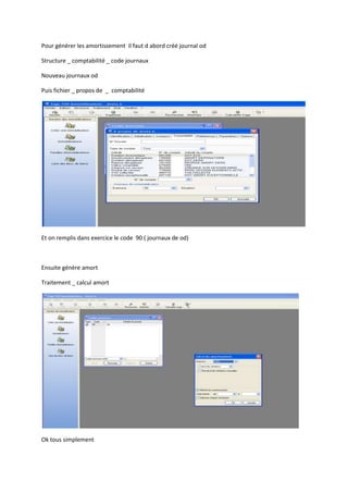 Pour générer les amortissement il faut d abord créé journal od
Structure _ comptabilité _ code journaux
Nouveau journaux od
Puis fichier _ propos de _ comptabilité

Et on remplis dans exercice le code 90 ( journaux de od)

Ensuite génère amort
Traitement _ calcul amort

Ok tous simplement

 