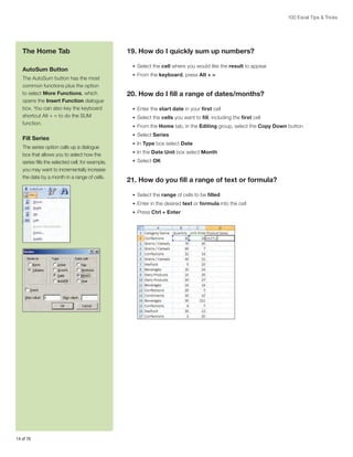 100 Excel Tips  Tricks

The Home Tab
AutoSum Button
The AutoSum button has the most
common functions plus the option
to select More Functions, which
opens the Insert Function dialogue
box. You can also key the keyboard
shortcut Alt + = to do the SUM
function.

Fill Series
The series option calls up a dialogue
box that allows you to select how the
series fills the selected cell; for example,
you may want to incrementally increase
the date by a month in a range of cells.

19. How do I quickly sum up numbers?
•	 Select the cell where you would like the result to appear
•	 From the keyboard, press Alt + =

20. How do I fill a range of dates/months?
•	 Enter the start date in your first cell
•	 Select the cells you want to fill, including the first cell
•	 From the Home tab, in the Editing group, select the Copy Down button
•	 Select Series
•	 In Type box select Date
•	 In the Date Unit box select Month
•	 Select OK

21. How do you fill a range of text or formula?
•	 Select the range of cells to be filled
•	 Enter in the desired text or formula into the cell
•	 Press Ctrl + Enter

14 of 76

 