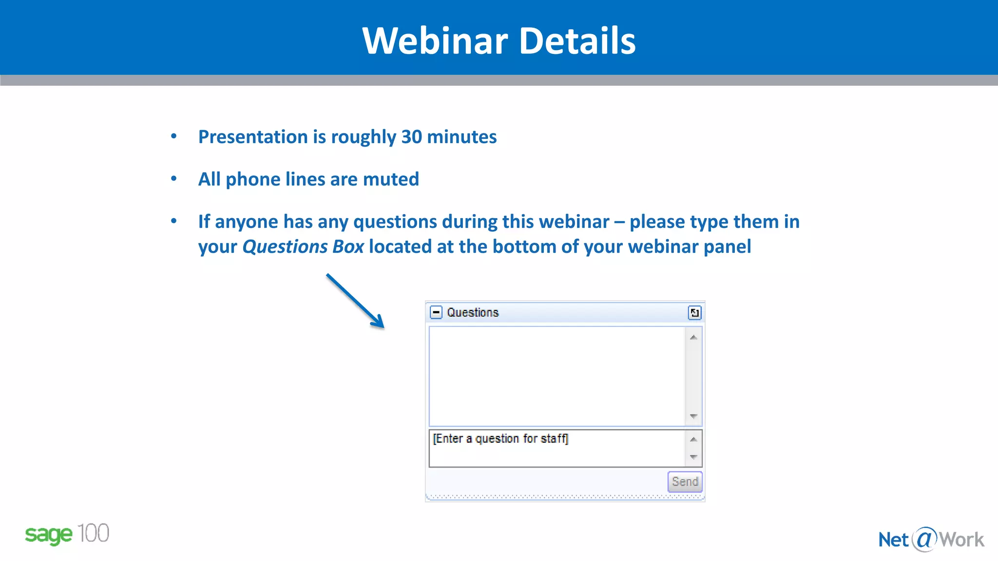 Webinar Details
• Presentation is roughly 30 minutes
• All phone lines are muted
• If anyone has any questions during this webinar – please type them in
your Questions Box located at the bottom of your webinar panel
 