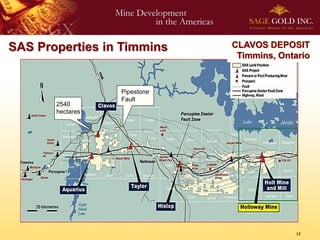 SAS Properties in Timmins     CLAVOS DEPOSIT
                               Timmins, Ontario


                  Pipestone
                  Fault
       2540
       hectares




                                            12
 