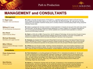 Path to Production
16
MANAGEMENT and CONSULTANTS
Management
William D. Love
VP and Business Development
Ron Reed
Chief Financial Officer
Michael Skutezky
Secretary and Legal Counsel
Consultants
Bob Ritchie
Mining Engineer
Mr. Peter Hubacheck is a consulting geologist and President of W. A. Hubacheck Consultants Ltd. He has over
35 years of experience as a project geologist, exploration manager and Qualified Person for the purposes of NI
43-101, with experience in the exploration for gold, silver, base metals, uranium and diamonds in Canada and the
USA. He holds a Mining Technologist (1974) diploma from the Haileybury School of Mines and Technology,
Haileybury, Ontario and a B.A.Sc. (Geol. Eng. 1977) degree from the South Dakota School of Mines and
Technology, Rapid City, South Dakota.
Mr. Ritchie is a Professional Engineer with over 40 years of experience in mine management and development,
feasibility studies and mine construction. He has worked with several mining companies including Goldcorp,
Noranda Mines and St. Andrew Goldfields. He was responsible for the construction of the Stock (now Brigus
Gold) Mill. Mr. Ritchie is a graduate of the Michigan Technological University with a Bachelor of Science in
Geology Engineering. He is also a Qualified Person (QP) as defined by NI43-101.
Peter Hubacheck
P.Geo, QP
C. Nigel Lees
President, CEO and Director
Mr. Lees is a founder and past director of TVX Gold Inc., a significant gold producer in North and South America,
which merged into Kinross Gold, listed on the TSX and the New York Stock Exchange. Mr. Lees has over 30 years
experience in the Canadian investment industry and is currently a Director of several publicly traded mining companies
including Yamana Gold.
Mr. Love is a geologist who has been involved in mineral exploration in Canada and was part of the world class Hemlo
discovery team. He was also an institutional equity salesperson in London, England, for a Canadian brokerage firm.
Mr. Love has spent the last fifteen years as a venture capitalist and a corporate finance specialist in a variety of
resource and technology companies.
Mr. Reed is a CGA with an MBA ( Finance) from the NY Institute of Technology. He has more than 20 years of senior
experience in implementing financial business strategies and has been involved in more than 15 acquisition and
divesture transactions. Since 2009 he has been providing CFO services in the mining sector.
Mr. Skutezky was Assistant General Counsel of Royal Bank for 25 years focused on International Project financing
based in Montreal and Toronto, in addition to working in Eastern Europe with Canadian Law Firms. He has recently
formed his own professional corporation for the practice of law and is the principal of Rhodes Capital Corporation.
Mr. O’Brien has over 30 years of sales, marketing ,business development and communications experience in the
Mining and Telecommunications industry. He is also a Communications / Interface Consultant for Carpathian Gold
after 7 years as Head of Corporate Communications / Investor Relations and has been with both firms since 2006.
Mike O’Brien
Communications Manager, Investor
Relations
 