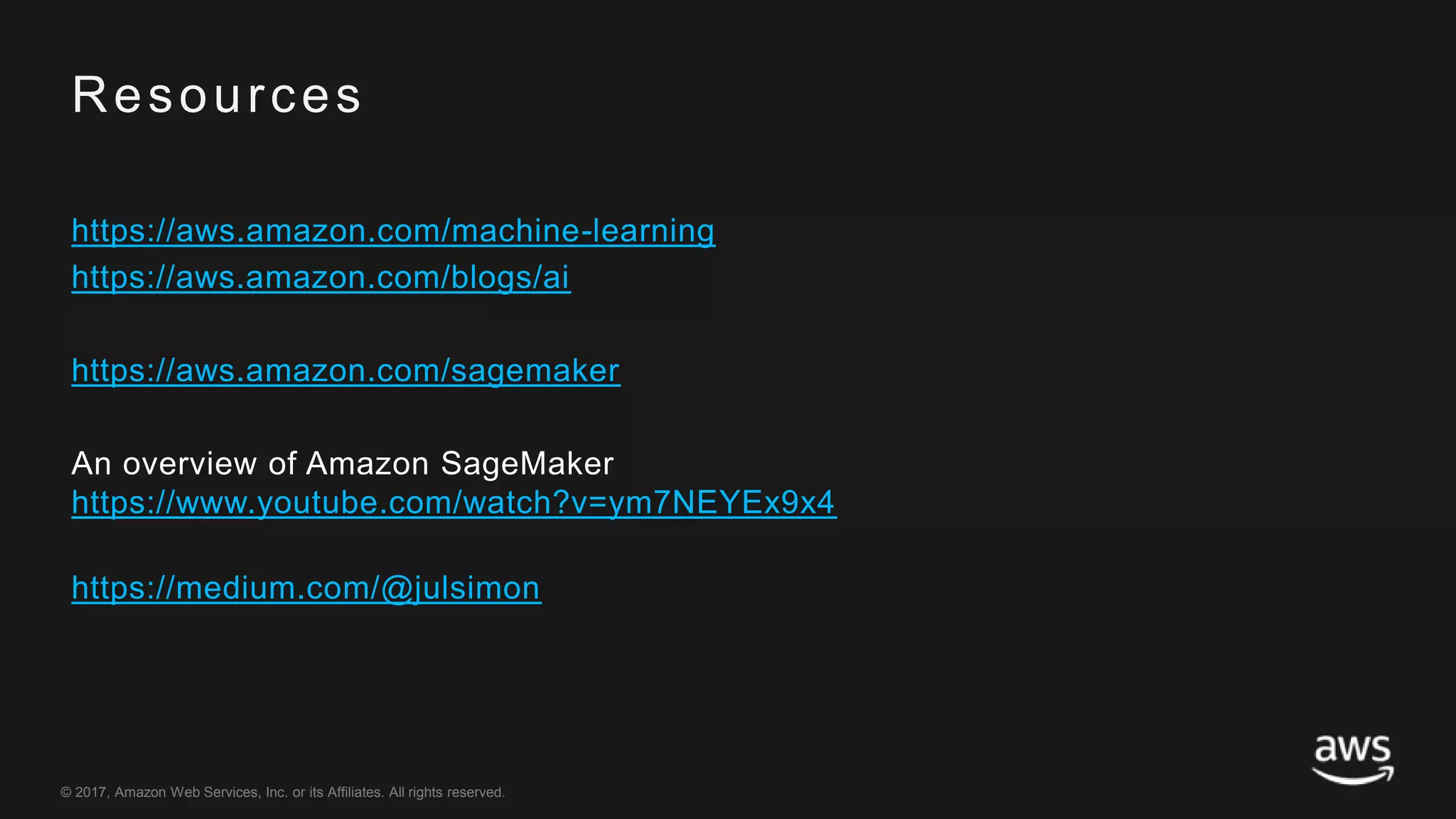 © 2017, Amazon Web Services, Inc. or its Affiliates. All rights reserved.
Resources
https://aws.amazon.com/machine-learning
https://aws.amazon.com/blogs/ai
https://aws.amazon.com/sagemaker
An overview of Amazon SageMaker
https://www.youtube.com/watch?v=ym7NEYEx9x4
https://medium.com/@julsimon
 