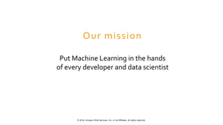 © 2018, Amazon Web Services, Inc. or Its Affiliates. All rights reserved.
Put Machine Learning in the hands
of every developer and data scientist
Our mission
 
