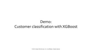 © 2018, Amazon Web Services, Inc. or Its Affiliates. All rights reserved.
Demo:
Customer classification with XGBoost
 