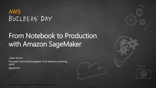 © 2018, Amazon Web Services, Inc. or its Affiliates. All rights reserved.
Julien Simon
Principal Technical Evangelist, AI & Machine Learning,
AWS
@julsimon
From Notebook to Production
with Amazon SageMaker
 