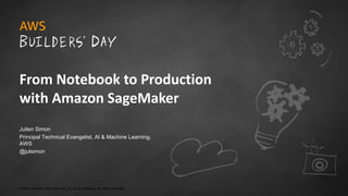 © 2018, Amazon Web Services, Inc. or its Affiliates. All rights reserved.
Julien Simon
Principal Technical Evangelist, AI & Machine Learning,
AWS
@julsimon
From Notebook to Production
with Amazon SageMaker
 