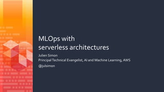 MLOps with
serverless architectures
Julien Simon
Principal Technical Evangelist, AI and Machine Learning, AWS
@julsimon
 
