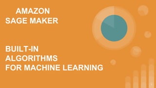 1
AMAZON
SAGE MAKER
BUILT-IN
ALGORITHMS
FOR MACHINE LEARNING
 