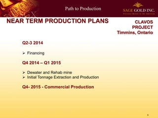 Path to Production

NEAR TERM PRODUCTION PLANS

CLAVOS
PROJECT
Timmins, Ontario

Q2-3 2014
 Financing

Q4 2014 – Q1 2015
 Dewater and Rehab mine
 Initial Tonnage Extraction and Production

Q4- 2015 - Commercial Production

6

 