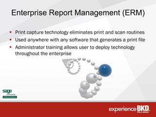 Enterprise Report Management (ERM)

 Print capture technology eliminates print and scan routines
 Used anywhere with any software that generates a print file
 Administrator training allows user to deploy technology
  throughout the enterprise
 