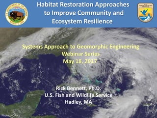 Habitat Restoration Approaches
to Improve Community and
Ecosystem Resilience
Rick Bennett, Ph.D.
U.S. Fish and Wildlife Service
Hadley, MA
Photo: NOAA
Systems Approach to Geomorphic Engineering
Webinar Series
May 18, 2017
 