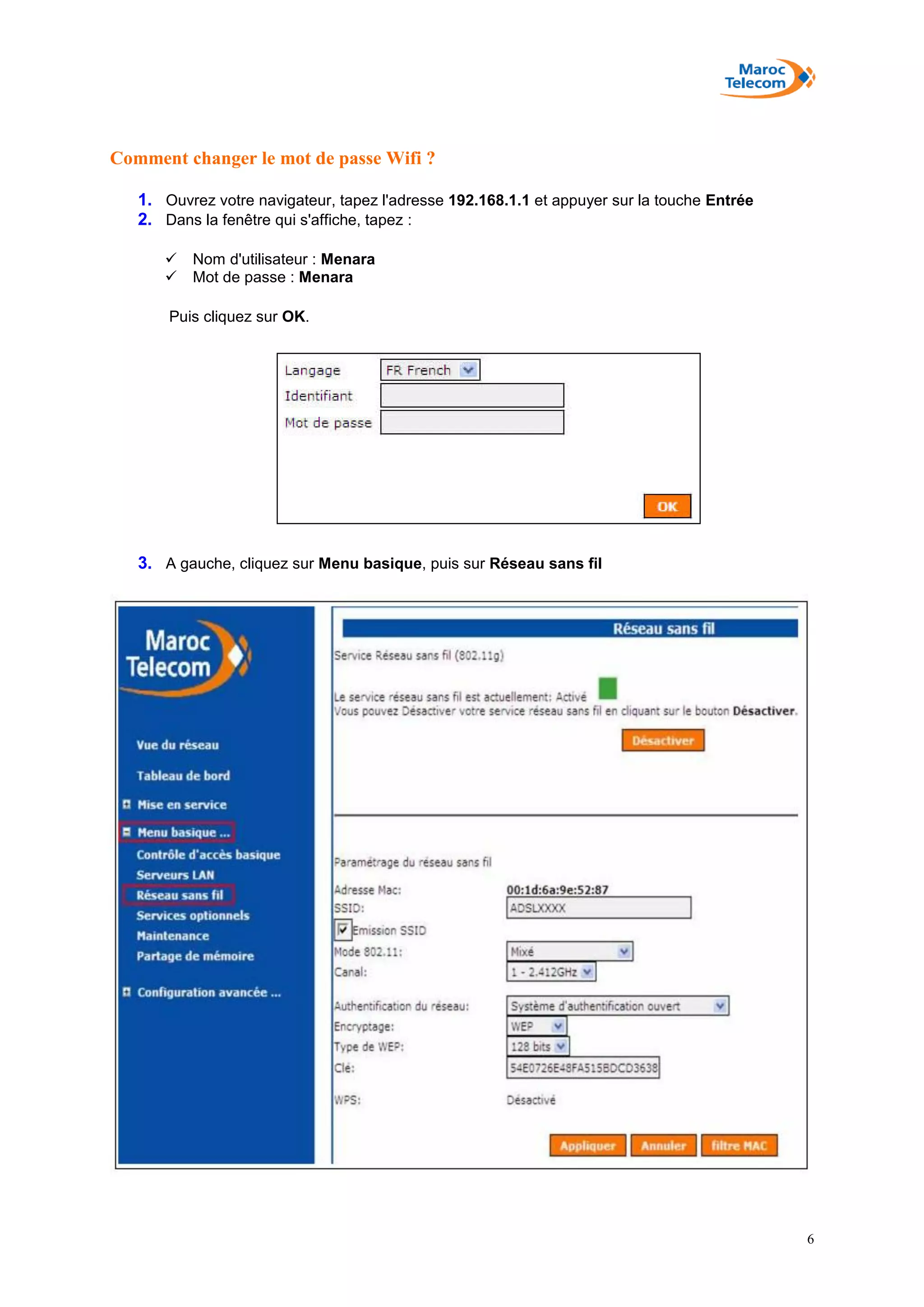 6
Comment changer le mot de passe Wifi ?
1. Ouvrez votre navigateur, tapez l'adresse 192.168.1.1 et appuyer sur la touche Entrée
2. Dans la fenêtre qui s'affiche, tapez :
 Nom d'utilisateur : Menara
 Mot de passe : Menara
Puis cliquez sur OK.
3. A gauche, cliquez sur Menu basique, puis sur Réseau sans fil
 