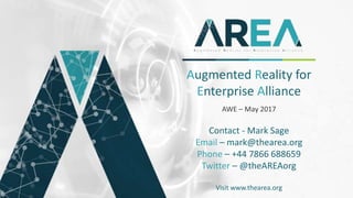 Augmented Reality for
Enterprise Alliance
AWE – May 2017
Contact - Mark Sage
Email – mark@thearea.org
Phone – +44 7866 688659
Twitter – @theAREAorg
Visit www.thearea.org
 