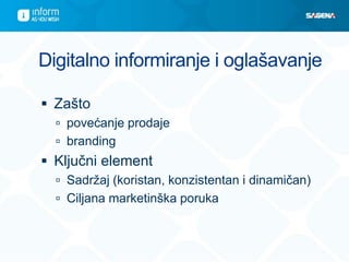 Digitalno informiranje i oglašavanje

 Zašto
   povećanje prodaje
   branding
 Ključni element
   Sadržaj (koristan, konzistentan i dinamičan)
   Ciljana marketinška poruka
 
