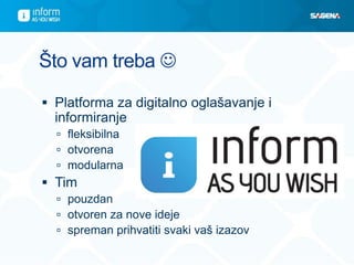Što vam treba 

 Platforma za digitalno oglašavanje i
  informiranje
   fleksibilna
   otvorena
   modularna
 Tim
   pouzdan
   otvoren za nove ideje
   spreman prihvatiti svaki vaš izazov
 