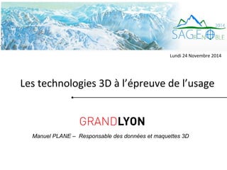 Lundi 24 Novembre 2014 
Les technologies 3D à l’épreuve de l’usage 
Manuel PLANE – Responsable des données et maquettes 3D 
 