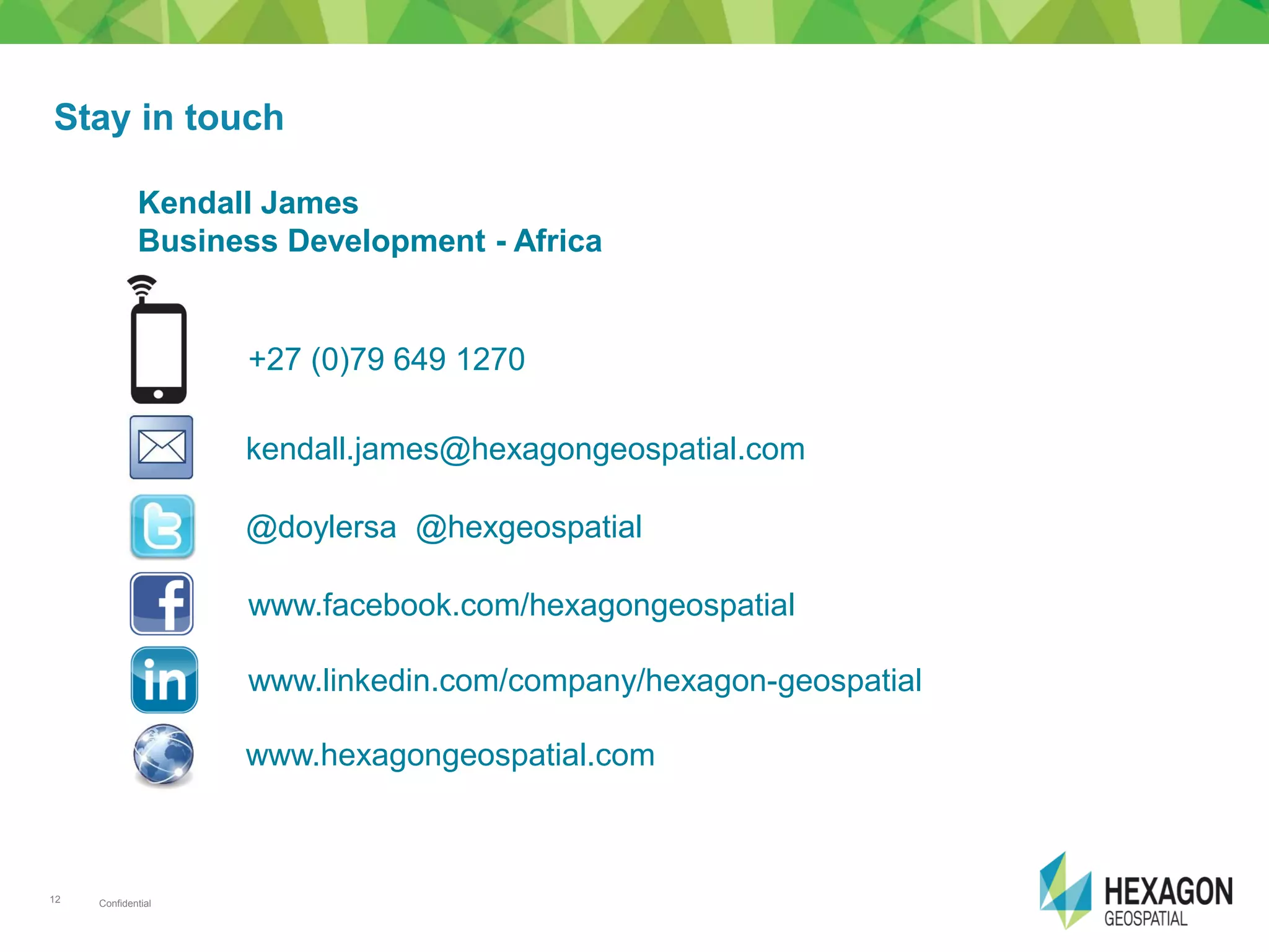 Confidential12
Stay in touch
Kendall James
Business Development - Africa
+27 (0)79 649 1270
kendall.james@hexagongeospatial.com
www.facebook.com/hexagongeospatial
@doylersa @hexgeospatial
www.linkedin.com/company/hexagon-geospatial
www.hexagongeospatial.com
 