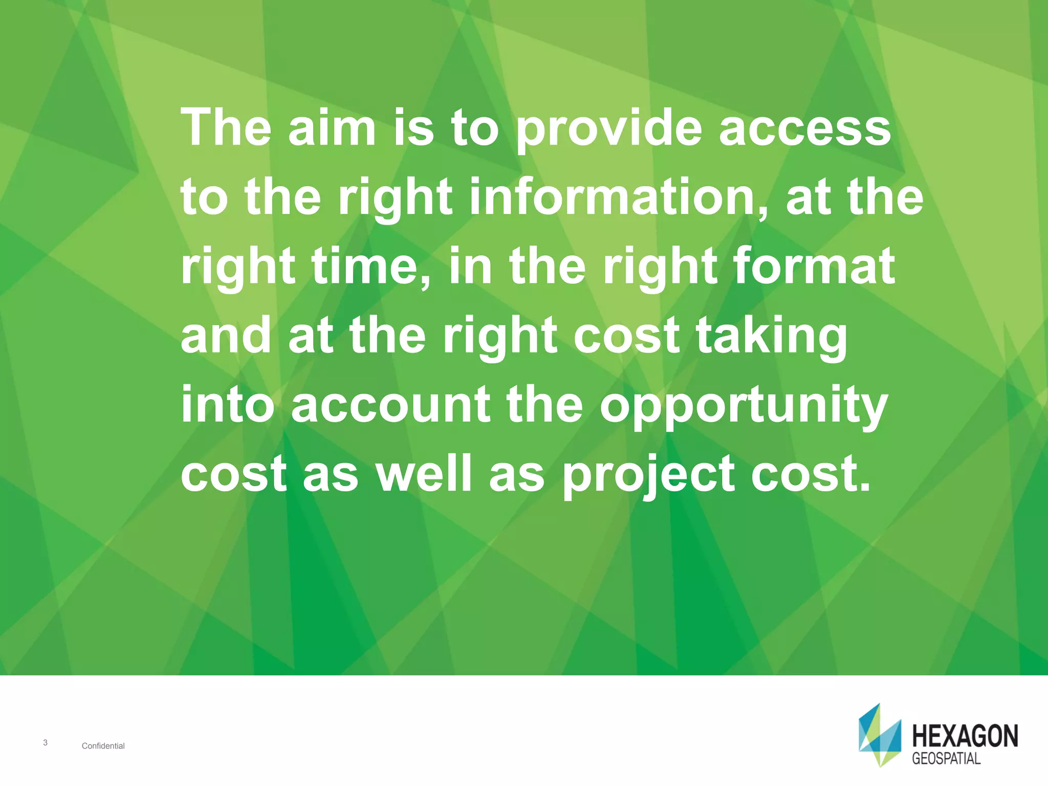 Confidential3 Confidential3
The aim is to provide access
to the right information, at the
right time, in the right format
and at the right cost taking
into account the opportunity
cost as well as project cost.
 