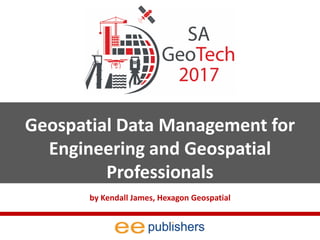 Geospatial Data Management for
Engineering and Geospatial
Professionals
by Kendall James, Hexagon Geospatial
 