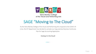 1P a g e
As the Edna Manley College of the Visual and Performing Arts respond to the COVID-19
crisis, the ICT department has decided to activate our long-overdue Business Continuity
Plan for Sage Accounting Application.
Hosting it in the Cloud!
 