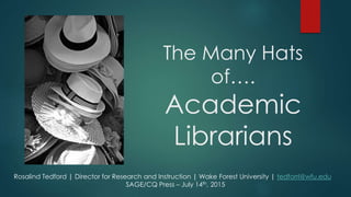 The Many Hats
of….
Academic
Librarians
Rosalind Tedford | Director for Research and Instruction | Wake Forest University | tedforrl@wfu.edu
SAGE/CQ Press – July 14th, 2015
 