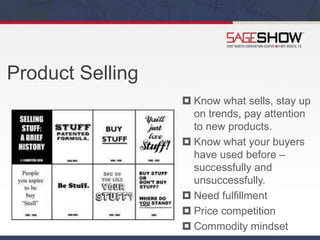 Product Selling
 Know what sells, stay up
on trends, pay attention
to new products.
 Know what your buyers
have used before –
successfully and
unsuccessfully.
 Need fulfillment
 Price competition
 Commodity mindset
 