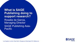 Los Angeles | London | New Delhi | Singapore | Washington DC | Melbourne
What is SAGE
Publishing doing to
support research?
Rosalia da Garcia,
Managing Director
SAGE Publishing Asia-
Pacific
 