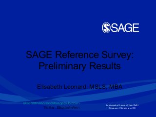 Los Angeles | London | New Delhi
Singapore | Washington DC
SAGE Reference Survey:
Preliminary Results
Elisabeth Leonard, MSLS, MBA
elisabeth.leonard@sagepub.com
Twitter: ElisabethAnn
 